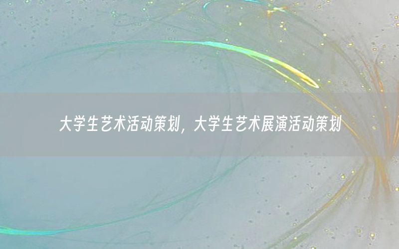 大学生艺术活动策划，大学生艺术展演活动策划