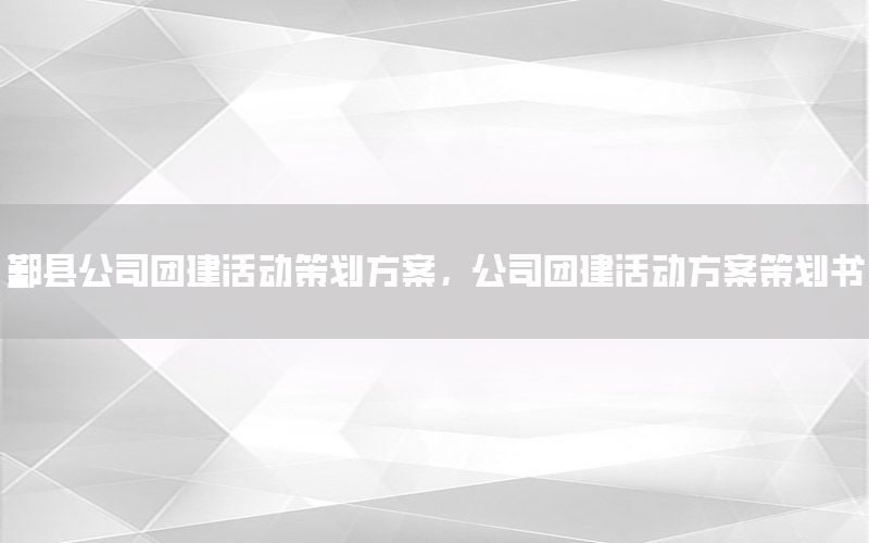 鄞县公司团建活动策划方案，公司团建活动方案策划书