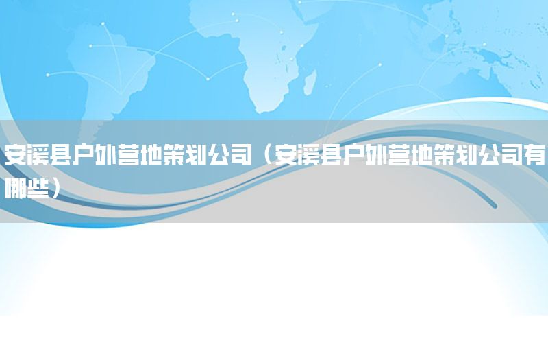 安溪县户外营地策划公司（安溪县户外营地策划公司有哪些）