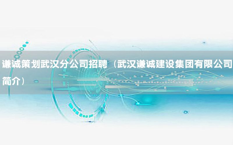 谦诚策划武汉分公司招聘（武汉谦诚建设集团有限公司简介）