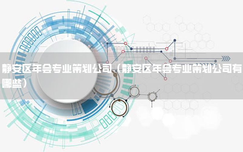 静安区年会专业策划公司（静安区年会专业策划公司有哪些）
