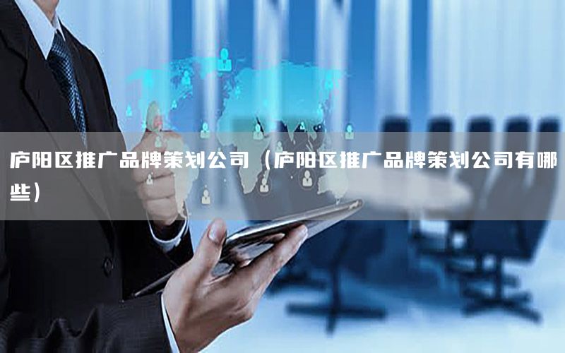 庐阳区推广品牌策划公司（庐阳区推广品牌策划公司有哪些）