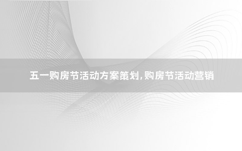 五一购房节活动方案策划，购房节活动营销