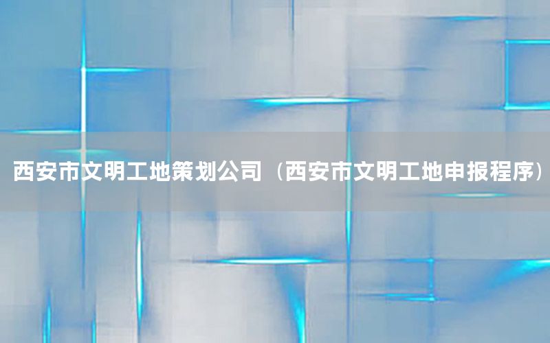 西安市文明工地策划公司（西安市文明工地申报程序）