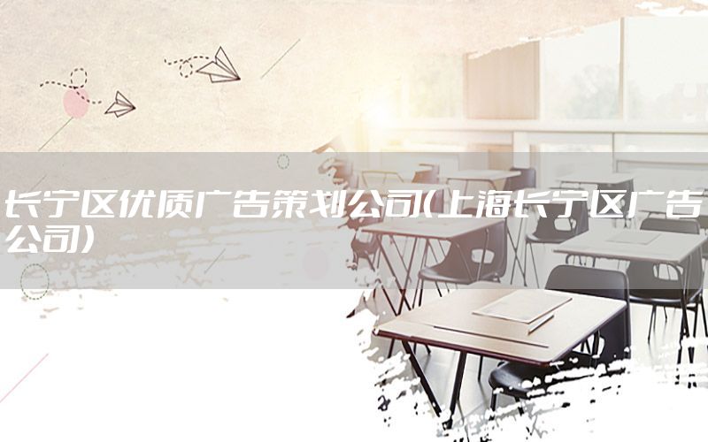 长宁区优质广告策划公司（上海长宁区广告公司）