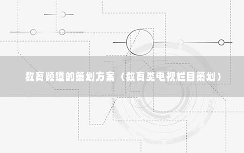 教育频道的策划方案（教育类电视栏目策划）