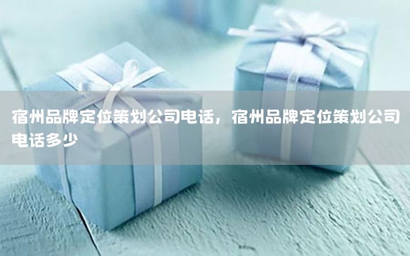 宿州品牌定位策划公司电话，宿州品牌定位策划公司电话多少