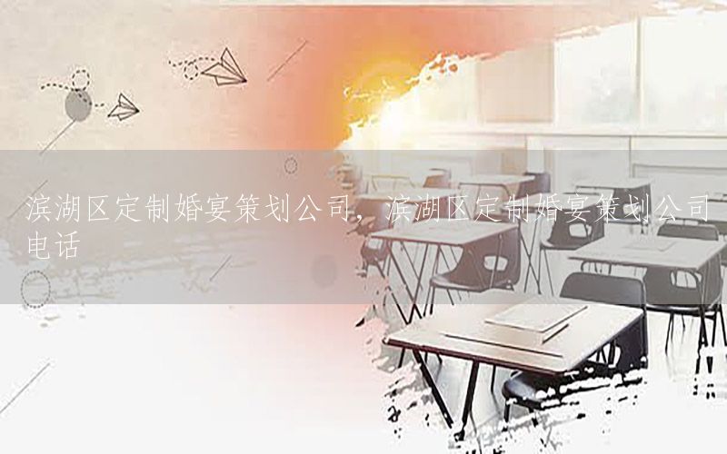 滨湖区定制婚宴策划公司，滨湖区定制婚宴策划公司电话