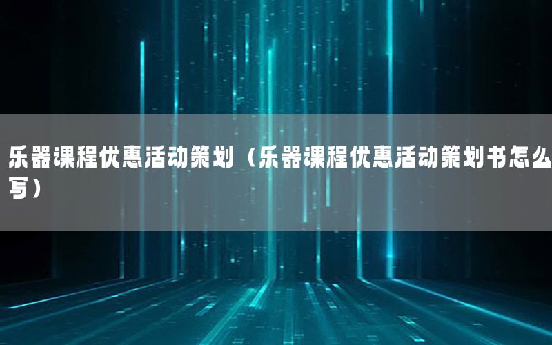 乐器课程优惠活动策划（乐器课程优惠活动策划书怎么写）