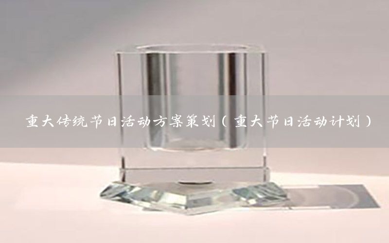 重大传统节日活动方案策划（重大节日活动计划）
