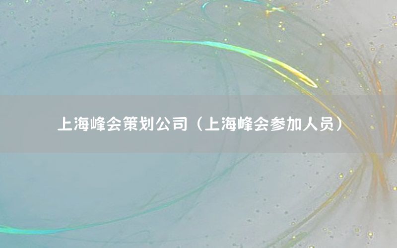 上海峰会策划公司（上海峰会参加人员）