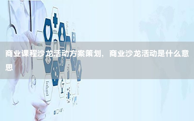 商业课程沙龙活动方案策划，商业沙龙活动是什么意思