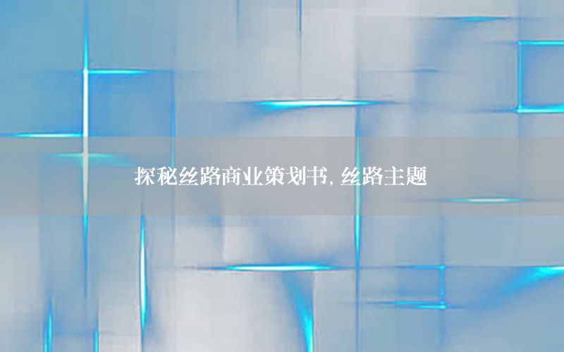 探秘丝路商业策划书，丝路主题