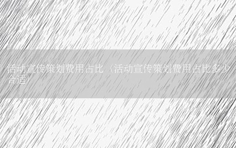 活动宣传策划费用占比（活动宣传策划费用占比多少合适）