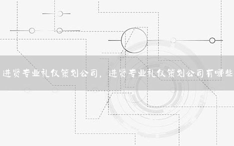 进贤专业礼仪策划公司，进贤专业礼仪策划公司有哪些