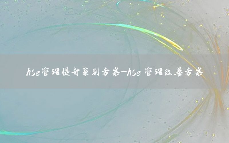 hse管理提升策划方案-hse 管理改善方案