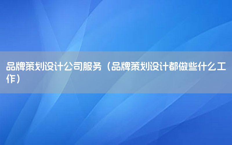 品牌策划设计公司服务（品牌策划设计都做些什么工作）