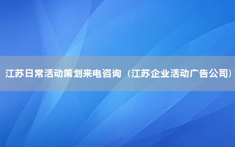 江苏日常活动策划来电咨询（江苏企业活动广告公司）