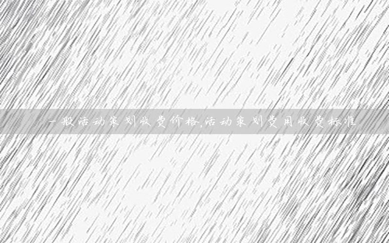 一般活动策划收费价格，活动策划费用收费标准