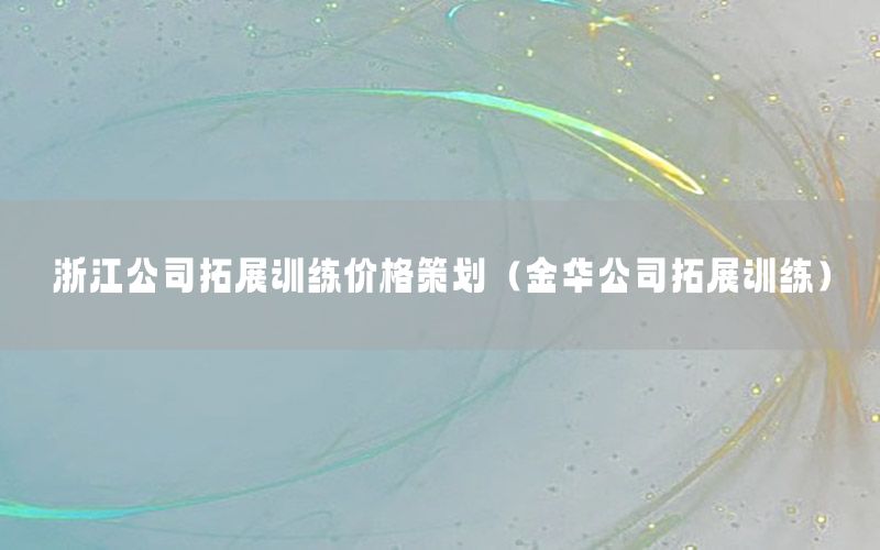浙江公司拓展训练价格策划（金华公司拓展训练）