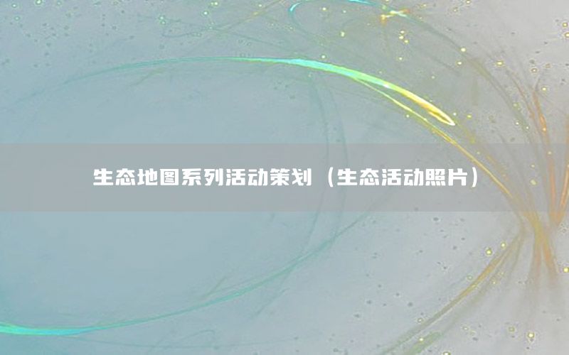 生态地图系列活动策划（生态活动照片）