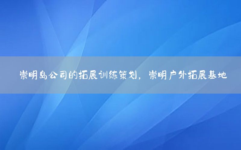 崇明岛公司的拓展训练策划，崇明户外拓展基地