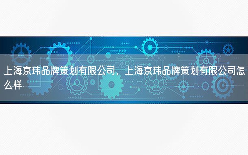 上海京玮品牌策划有限公司，上海京玮品牌策划有限公司怎么样