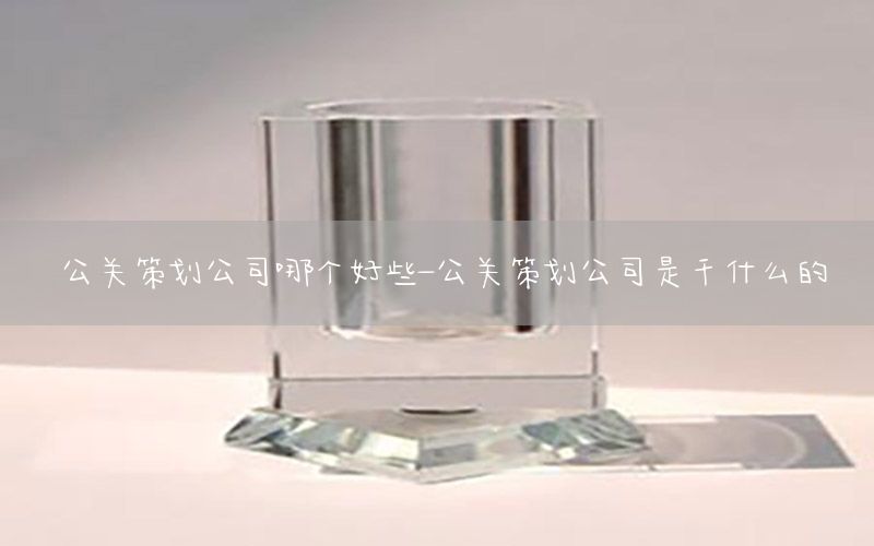 公关策划公司哪个好些-公关策划公司是干什么的