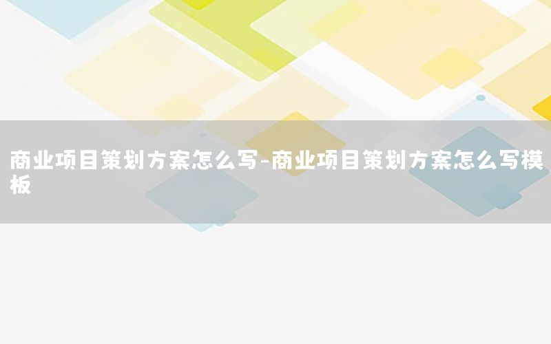 商业项目策划方案怎么写-商业项目策划方案怎么写模板