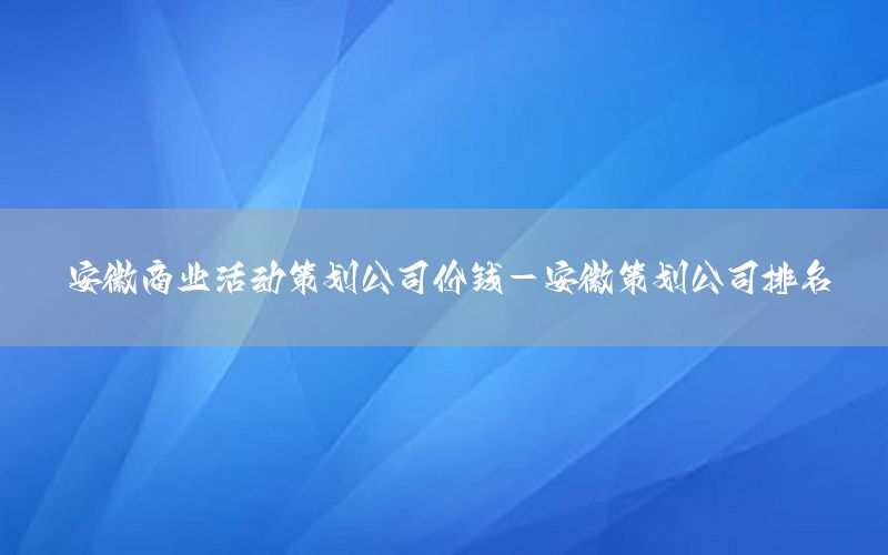 安徽商业活动策划公司价钱-安徽策划公司排名