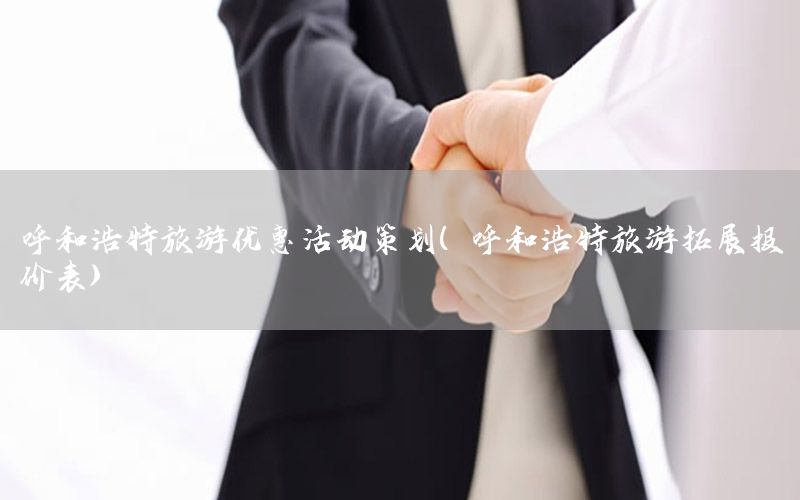 呼和浩特旅游优惠活动策划（呼和浩特旅游拓展报价表）