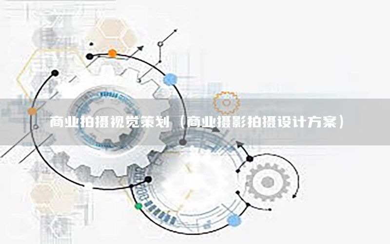 商业拍摄视觉策划（商业摄影拍摄设计方案）