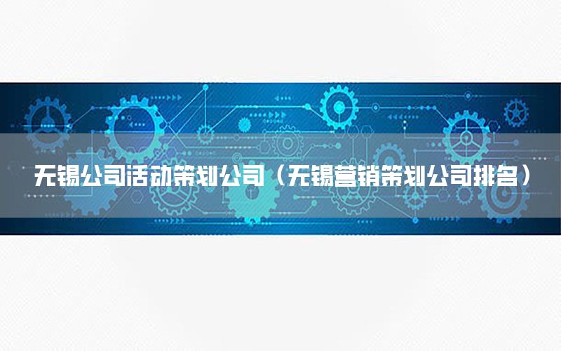 无锡公司活动策划公司（无锡营销策划公司排名）