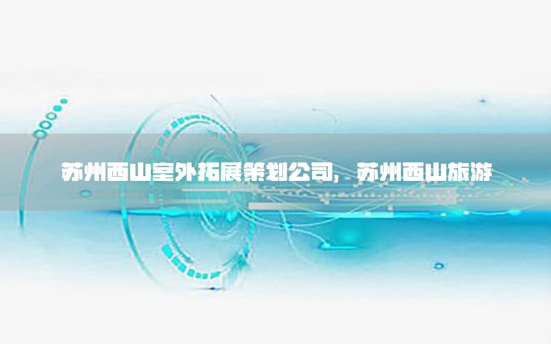 苏州西山室外拓展策划公司，苏州西山旅游