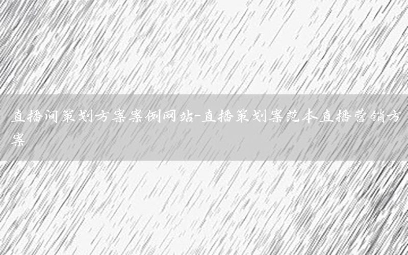 直播间策划方案案例网站-直播策划案范本直播营销方案