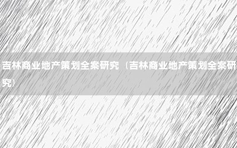 吉林商业地产策划全案研究（吉林商业地产策划全案研究）