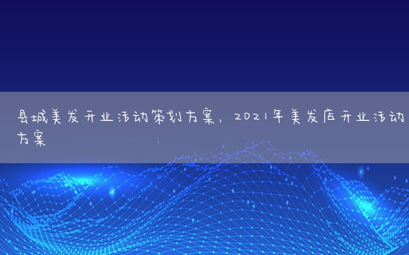 县城美发开业活动策划方案，2021年美发店开业活动方案