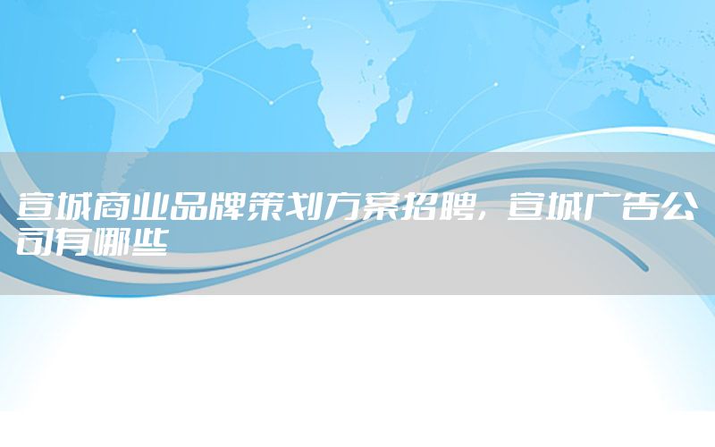 宣城商业品牌策划方案招聘，宣城广告公司有哪些
