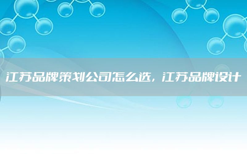 江苏品牌策划公司怎么选，江苏品牌设计