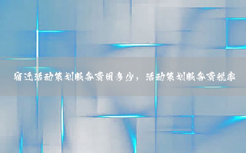 宿迁活动策划服务费用多少，活动策划服务费税率