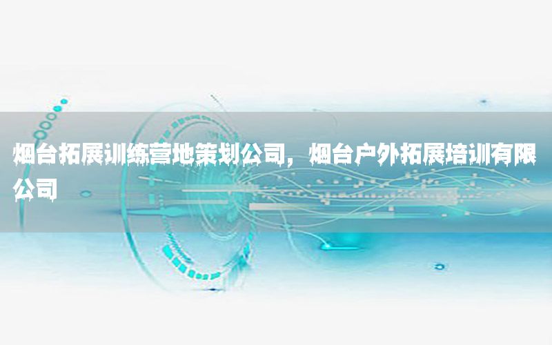 烟台拓展训练营地策划公司，烟台户外拓展培训有限公司