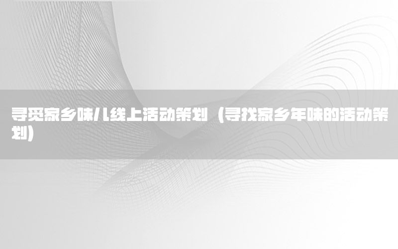 寻觅家乡味儿线上活动策划（寻找家乡年味的活动策划）