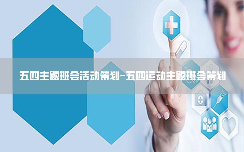 五四主题班会活动策划-五四运动主题班会策划