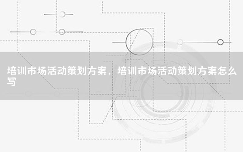 培训市场活动策划方案，培训市场活动策划方案怎么写