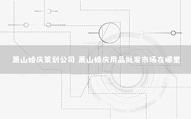 萧山婚庆策划公司，萧山婚庆用品批发市场在哪里