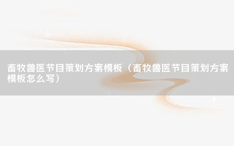 畜牧兽医节目策划方案模板（畜牧兽医节目策划方案模板怎么写）