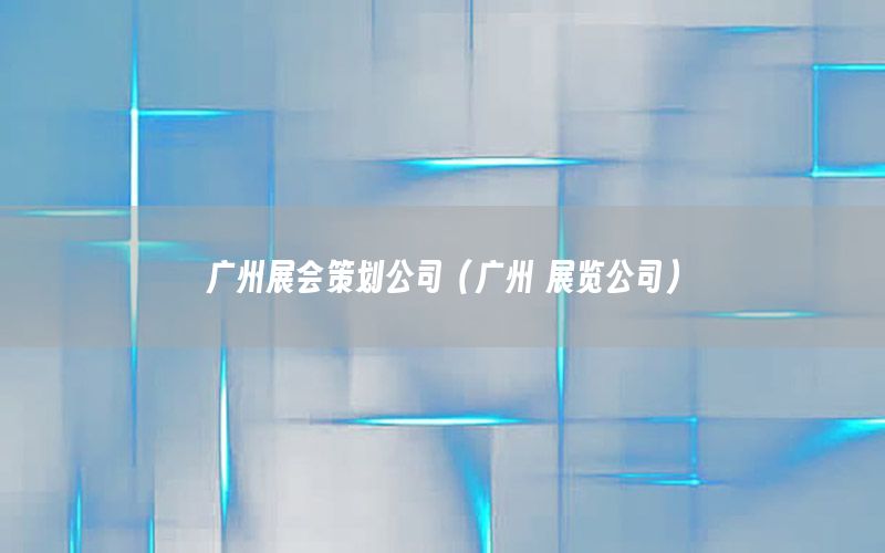 广州展会策划公司（广州 展览公司）