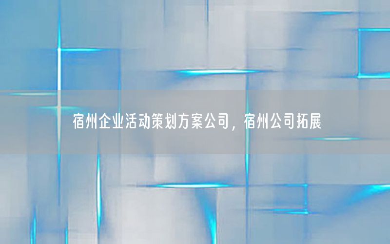 宿州企业活动策划方案公司，宿州公司拓展