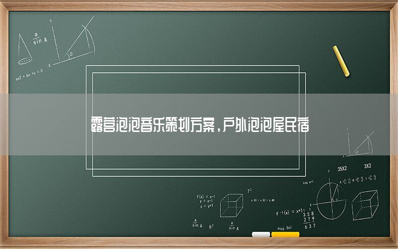 露营泡泡音乐策划方案，户外泡泡屋民宿