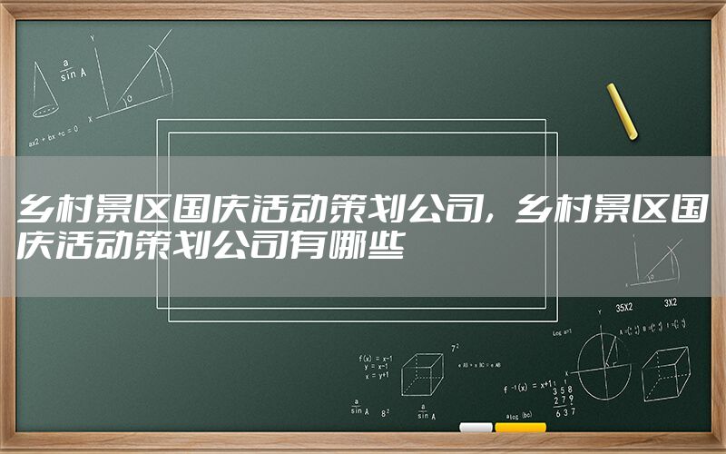 乡村景区国庆活动策划公司，乡村景区国庆活动策划公司有哪些